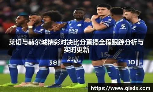 莱切与赫尔城精彩对决比分直播全程跟踪分析与实时更新