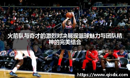 火箭队与奇才的激烈对决展现篮球魅力与团队精神的完美结合