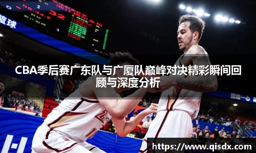 bsports必一·运动CBA季后赛广东队与广厦队巅峰对决精彩瞬间回顾与深度分析
