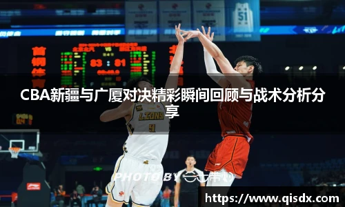 bsports必一·运动CBA新疆与广厦对决精彩瞬间回顾与战术分析分享